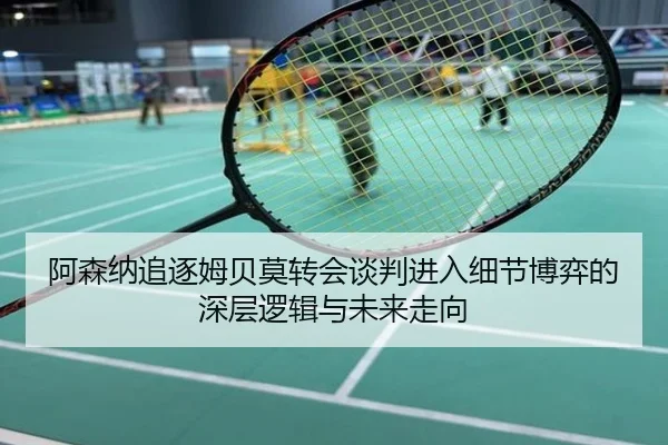 阿森纳追逐姆贝莫转会谈判进入细节博弈的深层逻辑与未来走向