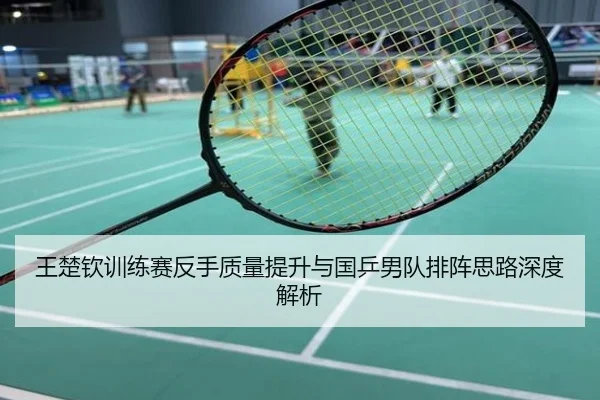 王楚钦训练赛反手质量提升与国乒男队排阵思路深度解析