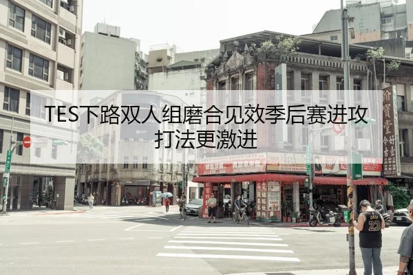 TES下路双人组磨合见效季后赛进攻打法更激进
