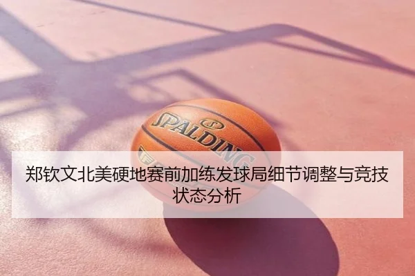 郑钦文北美硬地赛前加练发球局细节调整与竞技状态分析