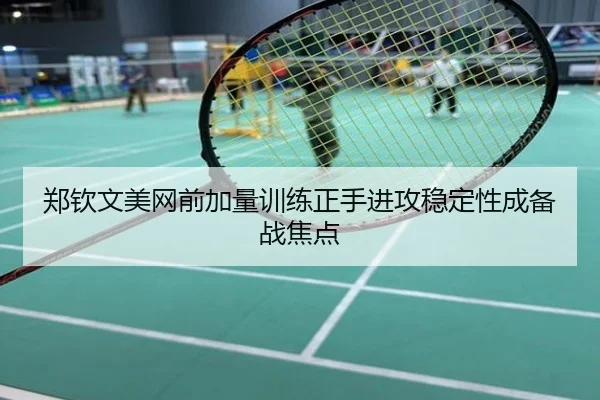 郑钦文美网前加量训练正手进攻稳定性成备战焦点